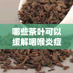 哪些茶叶可以缓解咽喉炎症状？如何选择适合自己的茶饮以改善咽喉不适