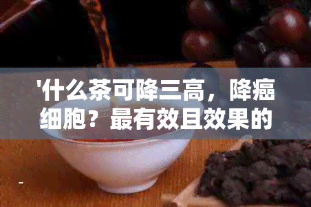 '什么茶可降三高，降癌细胞？最有效且效果的茶是什么？'