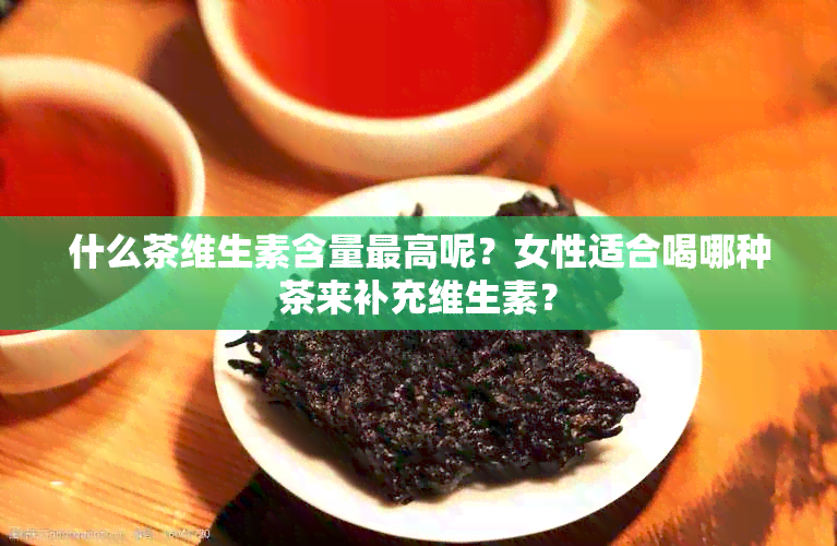 什么茶维生素含量更高呢？女性适合喝哪种茶来补充维生素？