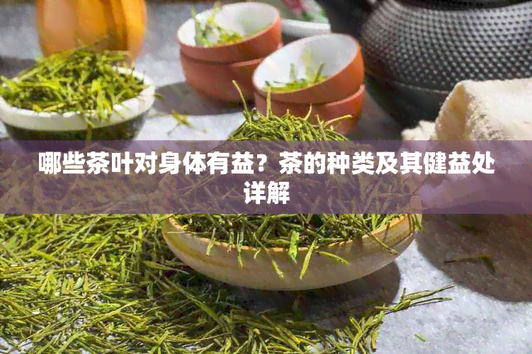 哪些茶叶对身体有益？茶的种类及其健益处详解