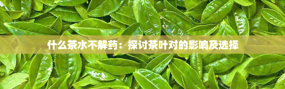 什么茶水不解：探讨茶叶对的影响及选择