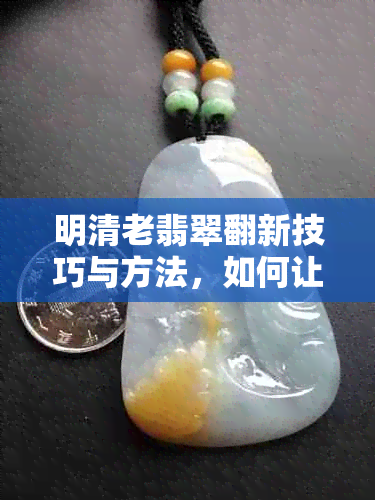 明清老翡翠翻新技巧与方法，如何让古董翡翠重焕光彩？