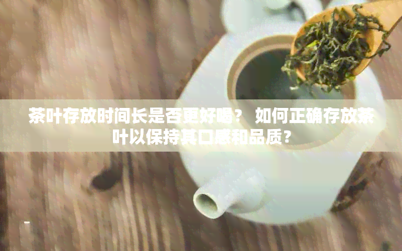 茶叶存放时间长是否更好喝？ 如何正确存放茶叶以保持其口感和品质？