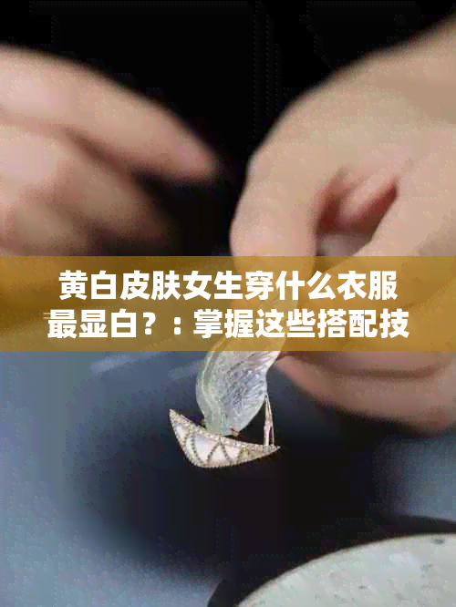 黄白皮肤女生穿什么衣服最显白？: 掌握这些搭配技巧，轻松提升肤色！