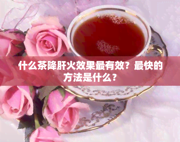 什么茶降肝火效果最有效？最快的方法是什么？