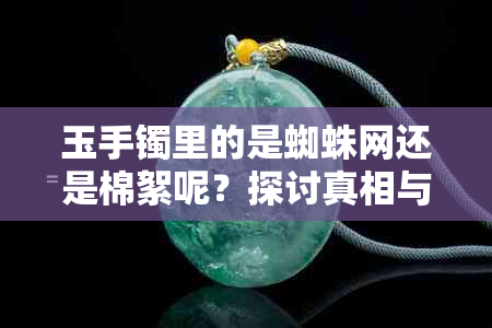 玉手镯里的是蜘蛛网还是棉絮呢？探讨真相与原因