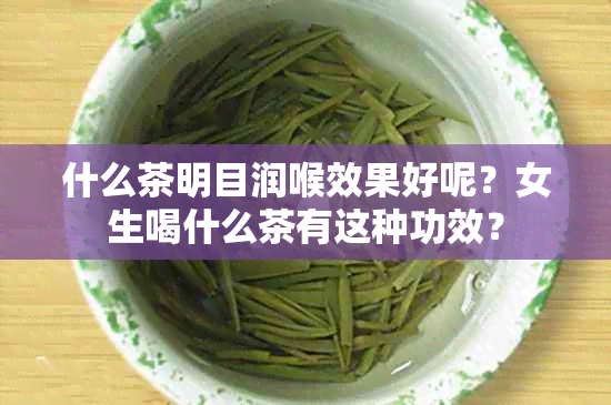 什么茶明目润喉效果好呢？女生喝什么茶有这种功效？