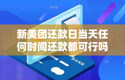 新美团还款日当天任何时间还款都可行吗？还有哪些注意事项需要了解？