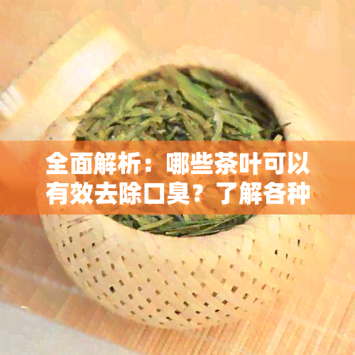 全面解析：哪些茶叶可以有效去除口臭？了解各种茶叶的功效与使用方法