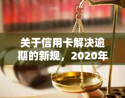 关于信用卡解决逾期的新规，2020年和XXXX年的最新政策是什么？