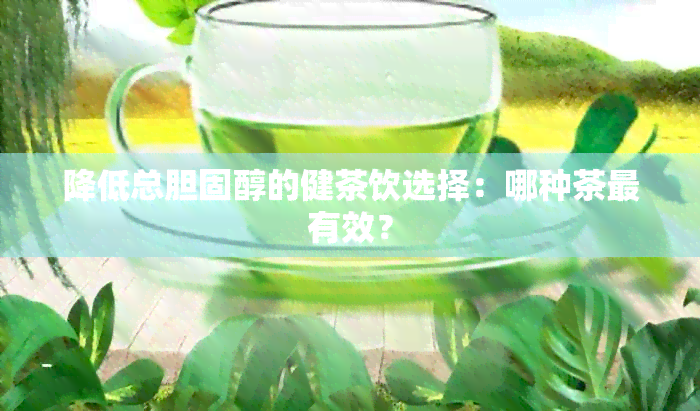 降低总胆固醇的健茶饮选择：哪种茶最有效？