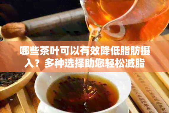 哪些茶叶可以有效降低脂肪摄入？多种选择助您轻松减脂