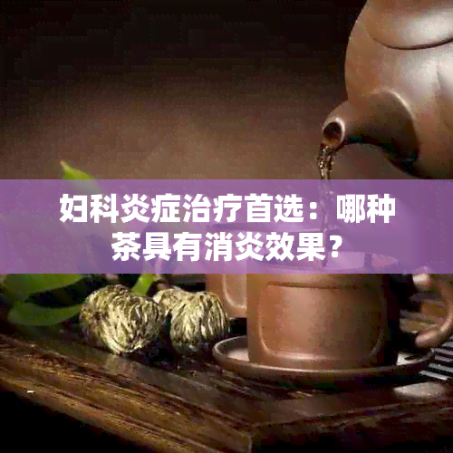 妇科炎症治疗首选：哪种茶具有消炎效果？