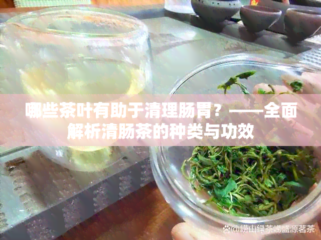 哪些茶叶有助于清理肠胃？——全面解析清肠茶的种类与功效