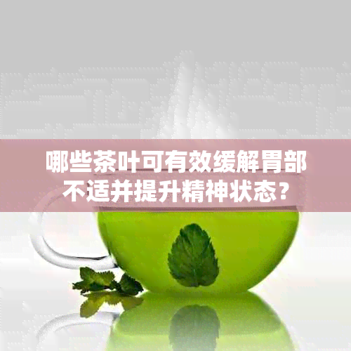 哪些茶叶可有效缓解胃部不适并提升精神状态？