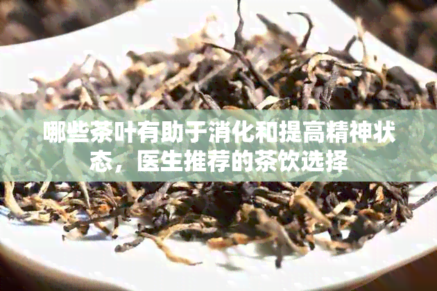 哪些茶叶有助于消化和提高精神状态，医生推荐的茶饮选择