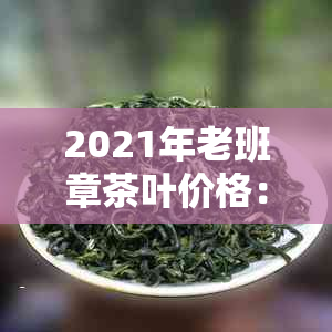 2021年老班章茶叶价格：最贵的多少钱？新茶和茶饼的价格是多少？