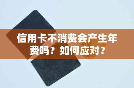 信用卡不消费会产生年费吗？如何应对？