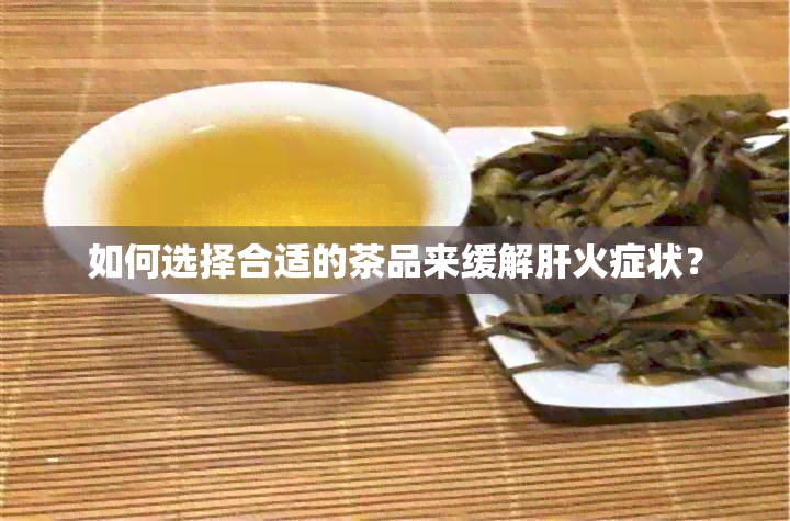 如何选择合适的茶品来缓解肝火症状？