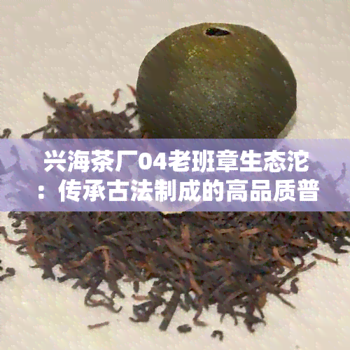 兴海茶厂04老班章生态沱：传承古法制成的高品质普洱茶