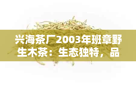 兴海茶厂2003年班章野生木茶：生态独特，品质上乘