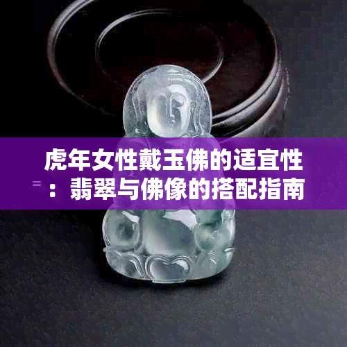 虎年女性戴玉佛的适宜性：翡翠与佛像的搭配指南