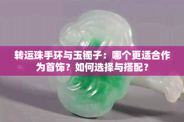 转运珠手环与玉镯子：哪个更适合作为首饰？如何选择与搭配？