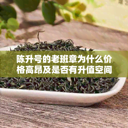 陈升号的老班章为什么价格高昂及是否有升值空间？