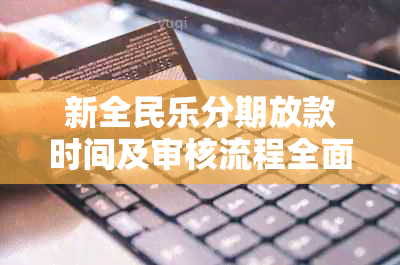 新全民乐分期放款时间及审核流程全面解析，让您轻松了解贷款进展！