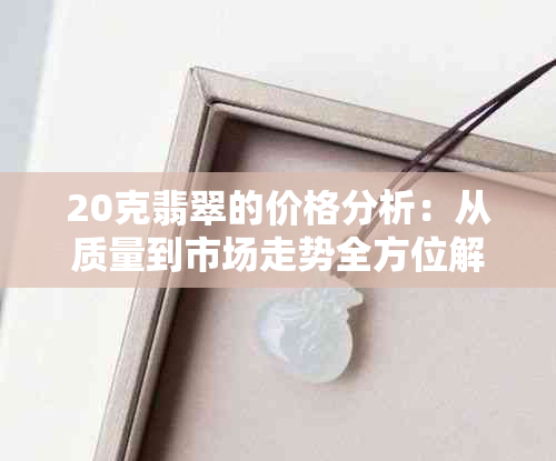 20克翡翠的价格分析：从质量到市场走势全方位解读