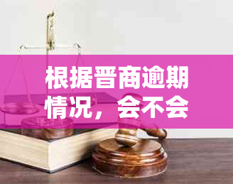 根据晋商逾期情况，会不会影响记录和上报金融机构？