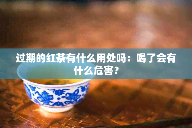 过期的红茶有什么用处吗：喝了会有什么危害？