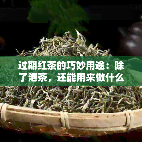 过期红茶的巧妙用途：除了泡茶，还能用来做什么？