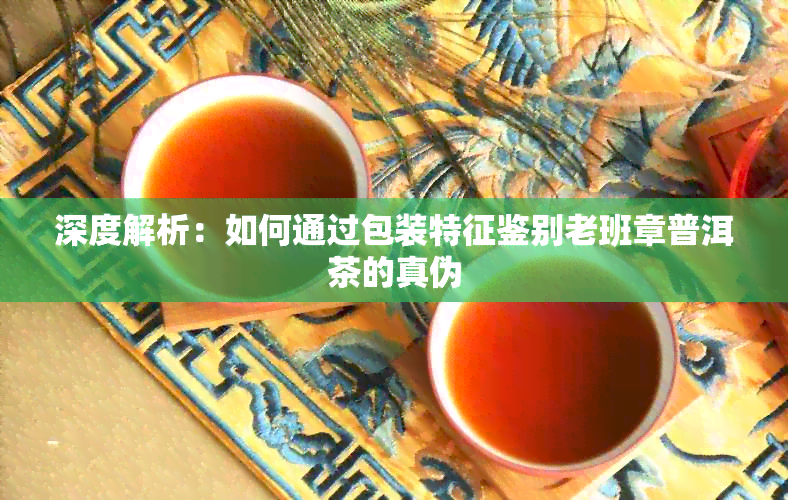 深度解析：如何通过包装特征鉴别老班章普洱茶的真伪