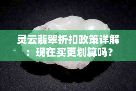 灵云翡翠折扣政策详解：现在买更划算吗？