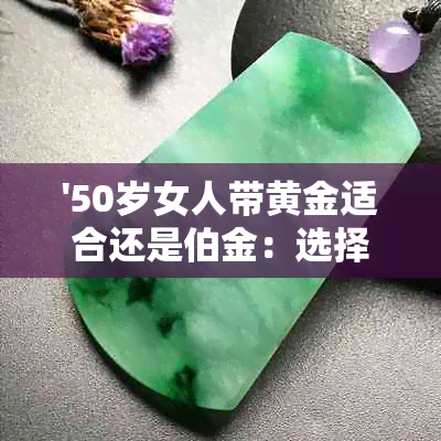 '50岁女人带黄金适合还是伯金：选择铂金还是黄金，手链还是手镯？'