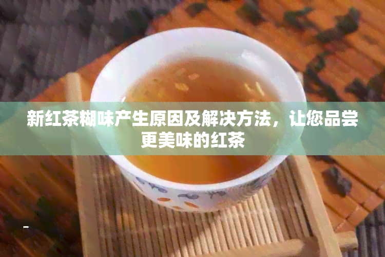 新红茶糊味产生原因及解决方法，让您品尝更美味的红茶