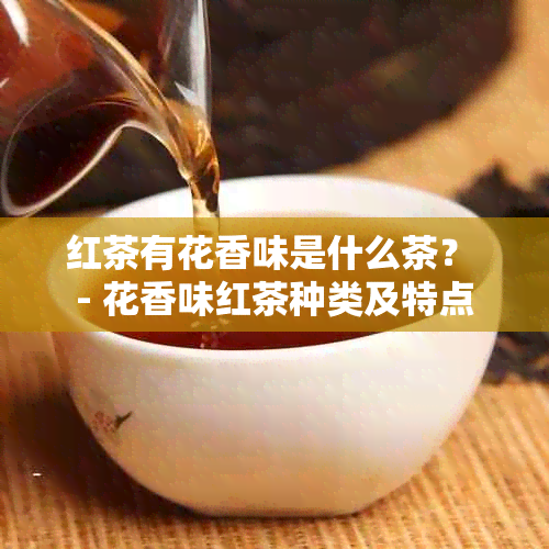 红茶有花香味是什么茶？ - 花香味红茶种类及特点