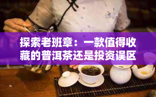 探索老班章：一款值得收藏的普洱茶还是投资误区？