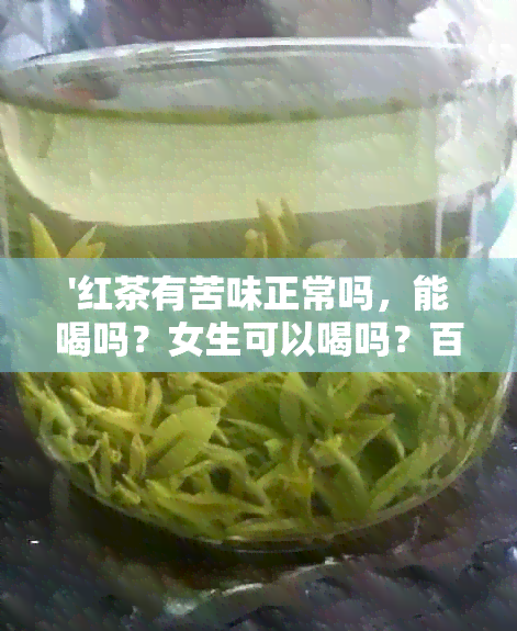 '红茶有苦味正常吗，能喝吗？女生可以喝吗？百度百科解析红茶的苦味原因。'