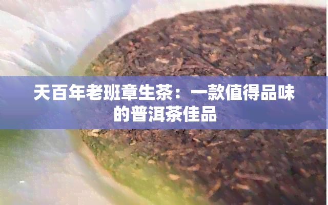 天百年老班章生茶：一款值得品味的普洱茶佳品