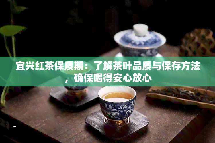 宜兴红茶保质期：了解茶叶品质与保存方法，确保喝得安心放心