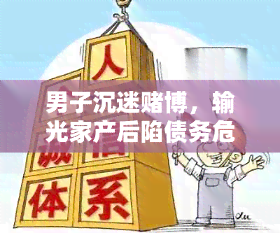 男子沉迷博，输光家产后陷债务危机，如何解决？