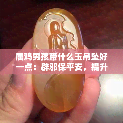 属鸡男孩带什么玉吊坠好一点：辟邪保平安，提升运势与气质