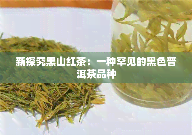 新探究黑山红茶：一种罕见的黑色普洱茶品种