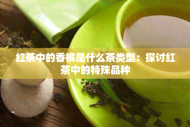 红茶中的香槟是什么茶类型：探讨红茶中的特殊品种