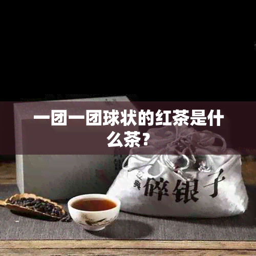 一团一团球状的红茶是什么茶？