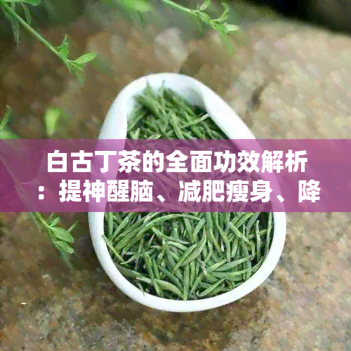 白古丁茶的全面功效解析：提神醒脑、减肥瘦身、降压抗菌一应俱全！