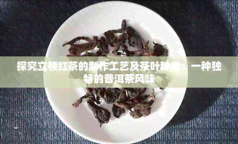 探究立顿红茶的制作工艺及茶叶种类：一种独特的普洱茶风味