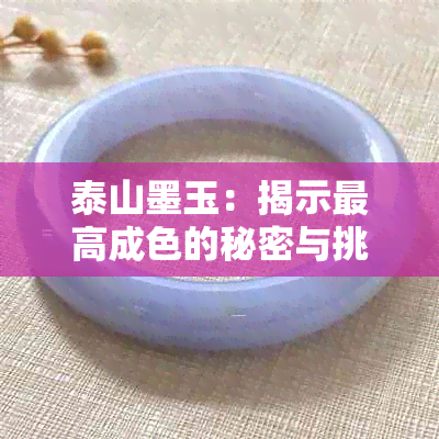 泰山墨玉：揭示更高成色的秘密与挑选方法